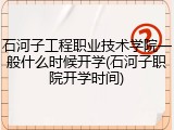 石河子工程职业技术学院一般什么时候开学(石河子职院开学时间)
