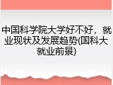中国科学院大学好不好，就业现状及发展趋势(国科大就业前景)