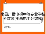 南昌广播电视中等专业学校分数线(南昌电中分数线)