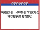 南京商业中等专业学校怎么样(南京商专如何)