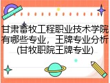 甘肃畜牧工程职业技术学院有哪些专业，王牌专业分析(甘牧职院王牌专业)
