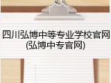 四川弘博中等专业学校官网(弘博中专官网)