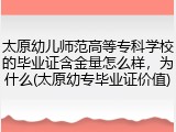 太原幼儿师范高等专科学校的毕业证含金量怎么样，为什么(太原幼专毕业证价值)