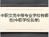 中职文凭中等专业学校有哪些(中职学校名单)