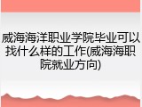威海海洋职业学院毕业可以找什么样的工作(威海海职院就业方向)