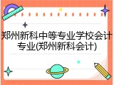 郑州新科中等专业学校会计专业(郑州新科会计)