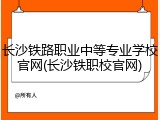长沙铁路职业中等专业学校官网(长沙铁职校官网)