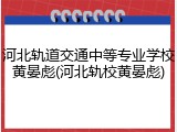 河北轨道交通中等专业学校黄晏彪(河北轨校黄晏彪)