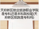 天府新区航空旅游职业学院是专科还是本科院校呢(天府新区航院是专科吗)