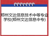 郑州文达信息技术中等专业学校(郑州文达信息中专)