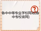 鲁中中等专业学校网站(鲁中专校官网)