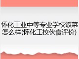 怀化工业中等专业学校饭菜怎么样(怀化工校伙食评价)