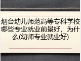 烟台幼儿师范高等专科学校哪些专业就业前景好，为什么(幼师专业就业好)
