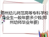 郑州幼儿师范高等专科学校毕业生一般年薪多少钱(郑州幼师毕业年薪)