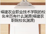 福建农业职业技术学院的校名来历有什么渊源(福建农职院校名渊源)