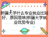 新疆大学什么专业就业比较好，原因是啥(新疆大学就业优势专业)
