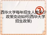 西华大学每年招生人数多少，政策变动如何(西华大学招生政策)