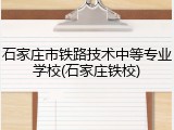 石家庄市铁路技术中等专业学校(石家庄铁校)