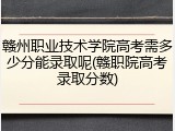 赣州职业技术学院高考需多少分能录取呢(赣职院高考录取分数)