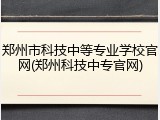 郑州市科技中等专业学校官网(郑州科技中专官网)