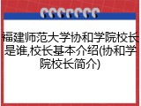 福建师范大学协和学院校长是谁,校长基本介绍(协和学院校长简介)