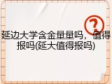 延边大学含金量量吗，值得报吗(延大值得报吗)