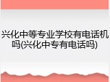 兴化中等专业学校有电话机吗(兴化中专有电话吗)