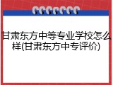 甘肃东方中等专业学校怎么样(甘肃东方中专评价)