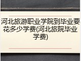 河北旅游职业学院到毕业要花多少学费(河北旅院毕业学费)
