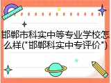 邯郸市科实中等专业学校怎么样("邯郸科实中专评价")