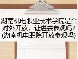 湖南机电职业技术学院是否对外开放，让进去参观吗？(湖南机电职院开放参观吗)