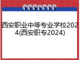 西安职业中等专业学校2024(西安职专2024)
