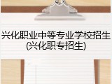 兴化职业中等专业学校招生(兴化职专招生)