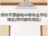 郑州平原邮电中等专业学校地址(郑州邮校地址)