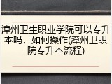 漳州卫生职业学院可以专升本吗，如何操作(漳州卫职院专升本流程)