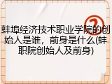 蚌埠经济技术职业学院的创始人是谁，前身是什么(蚌职院创始人及前身)