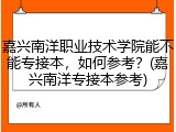 嘉兴南洋职业技术学院能不能专接本，如何参考？(嘉兴南洋专接本参考)