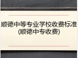 顺德中等专业学校收费标准(顺德中专收费)