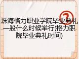 珠海格力职业学院毕业典礼一般什么时候举行(格力职院毕业典礼时间)