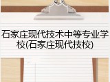 石家庄现代技术中等专业学校(石家庄现代技校)