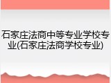 石家庄法商中等专业学校专业(石家庄法商学校专业)
