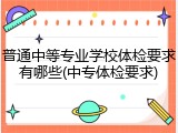 普通中等专业学校体检要求有哪些(中专体检要求)