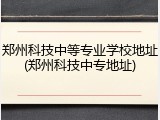 郑州科技中等专业学校地址(郑州科技中专地址)
