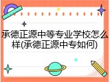 承德正源中等专业学校怎么样(承德正源中专如何)