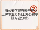 上海公安学院有哪些专业，王牌专业分析(上海公安学院专业分析)