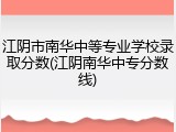 江阴市南华中等专业学校录取分数(江阴南华中专分数线)