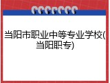当阳市职业中等专业学校(当阳职专)