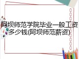 阿坝师范学院毕业一般工资多少钱(阿坝师范薪资)