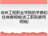 吉林工程职业学院的学费和住宿费明细(吉工职院费用明细)