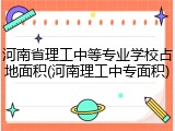 河南省理工中等专业学校占地面积(河南理工中专面积)